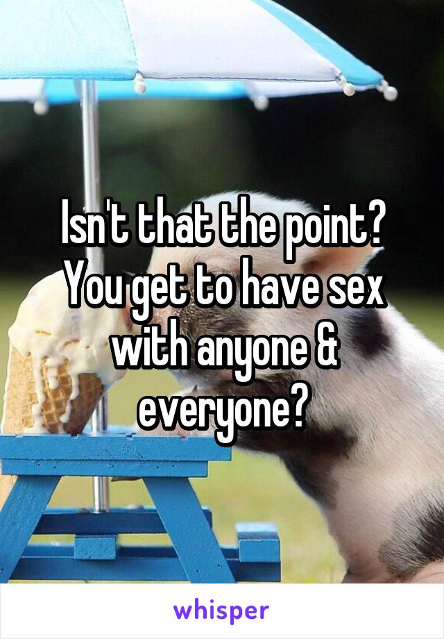 Isn't that the point? You get to have sex with anyone & everyone?