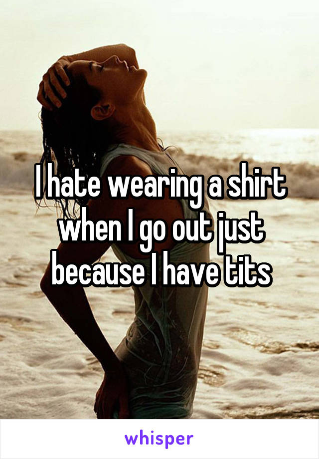I hate wearing a shirt when I go out just because I have tits