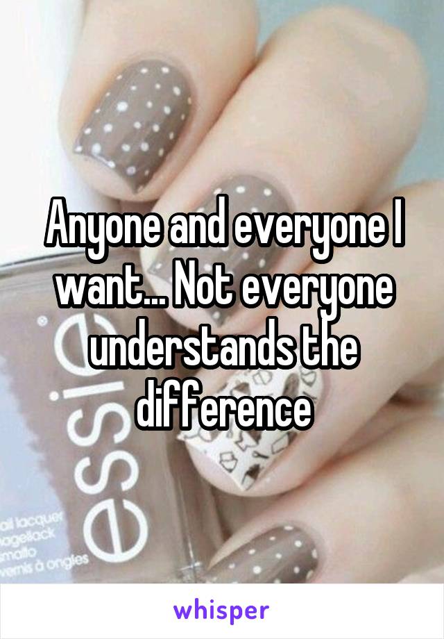 Anyone and everyone I want... Not everyone understands the difference