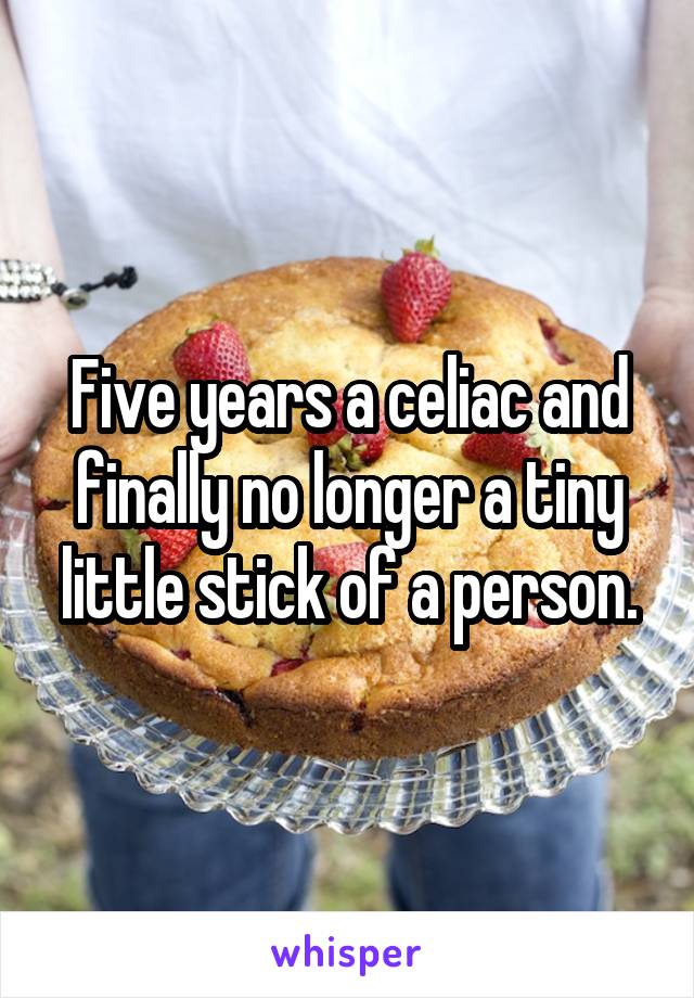 Five years a celiac and finally no longer a tiny little stick of a person.