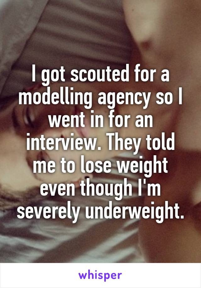I got scouted for a modelling agency so I went in for an interview. They told me to lose weight even though I'm severely underweight.