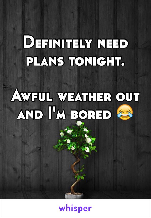 Definitely need plans tonight. 

Awful weather out and I'm bored 😂