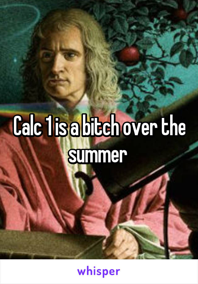 Calc 1 is a bitch over the summer 