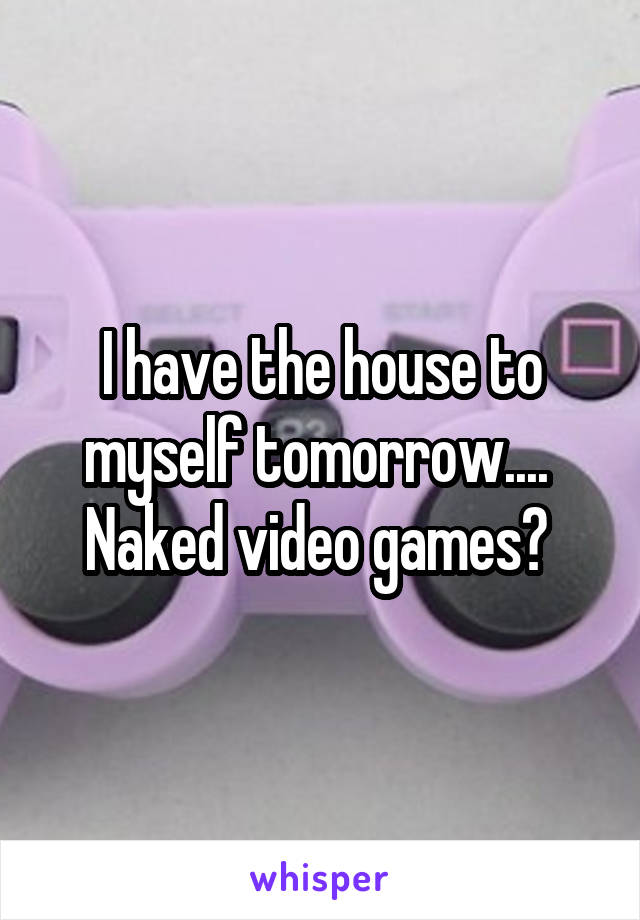 I have the house to myself tomorrow....  Naked video games? 