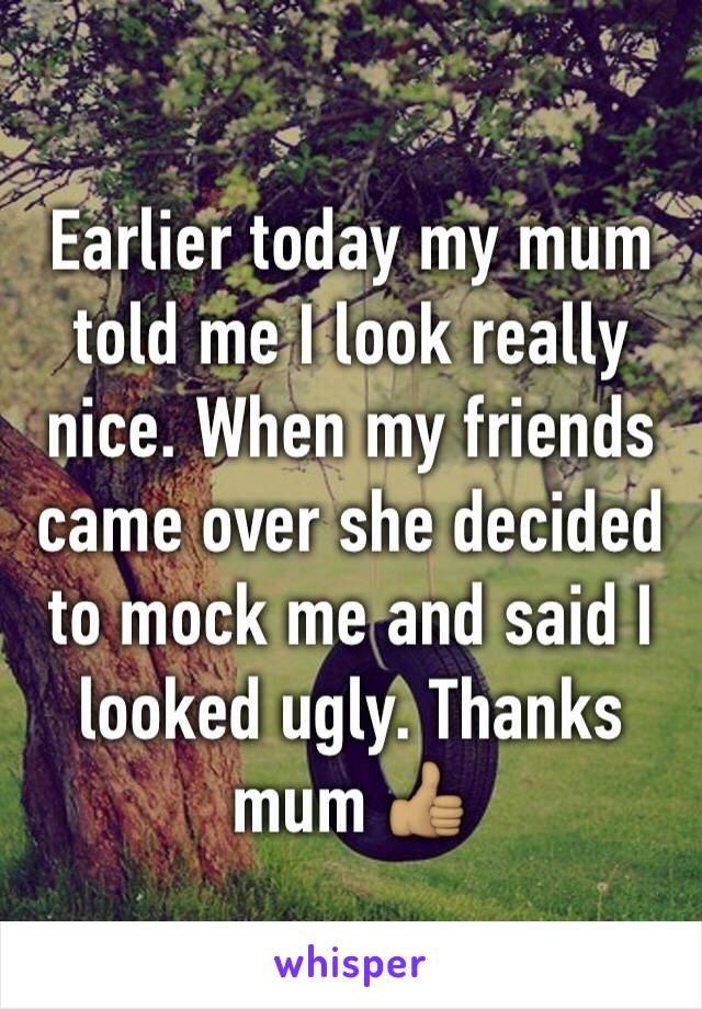 Earlier today my mum told me I look really nice. When my friends came over she decided to mock me and said I looked ugly. Thanks mum 👍🏽