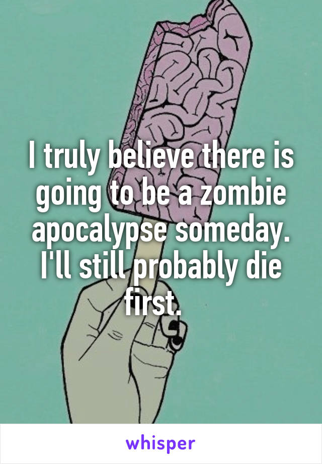 I truly believe there is going to be a zombie apocalypse someday. I'll still probably die first.  