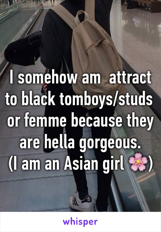 I somehow am  attract to black tomboys/studs or femme because they are hella gorgeous.
(I am an Asian girl 🌸)