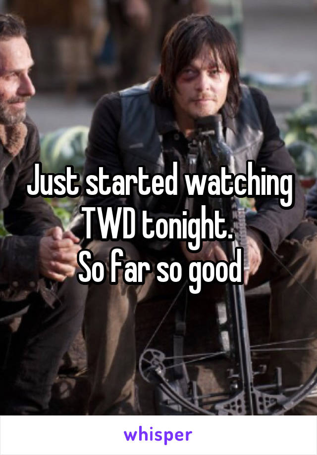 Just started watching TWD tonight. 
So far so good