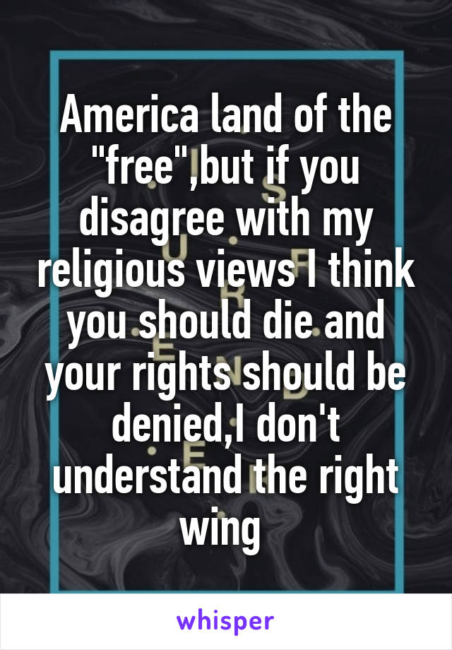 America land of the "free",but if you disagree with my religious views I think you should die and your rights should be denied,I don't understand the right wing 