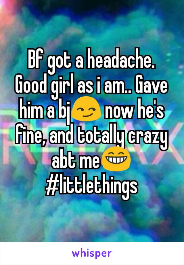 Bf got a headache. Good girl as i am.. Gave him a bj😏 now he's fine, and totally crazy abt me😁 #littlethings