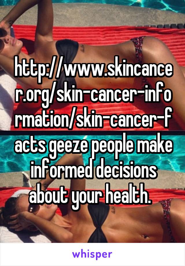 http://www.skincancer.org/skin-cancer-information/skin-cancer-facts geeze people make informed decisions about your health.  
