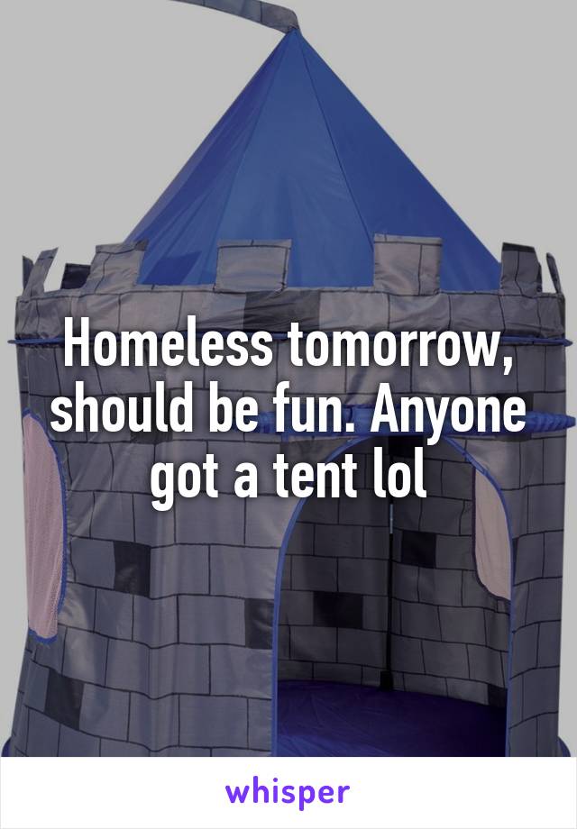 Homeless tomorrow, should be fun. Anyone got a tent lol