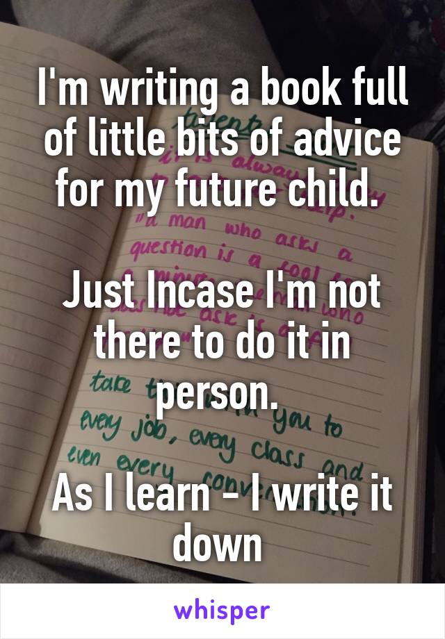 I'm writing a book full of little bits of advice for my future child. 

Just Incase I'm not there to do it in person. 

As I learn - I write it down 