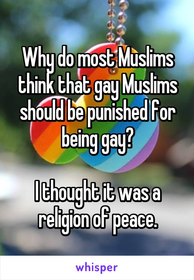 Why do most Muslims think that gay Muslims should be punished for being gay?

I thought it was a religion of peace.