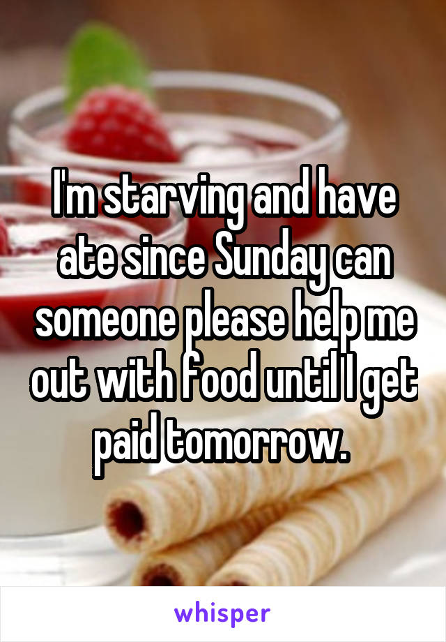 I'm starving and have ate since Sunday can someone please help me out with food until I get paid tomorrow. 