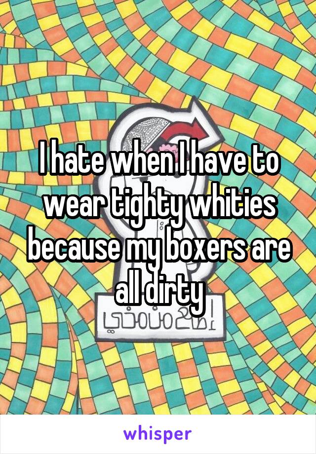 I hate when I have to wear tighty whities because my boxers are all dirty