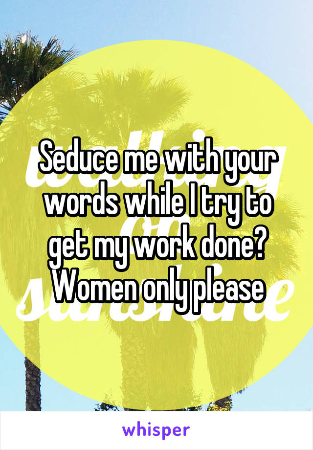 Seduce me with your words while I try to get my work done? Women only please