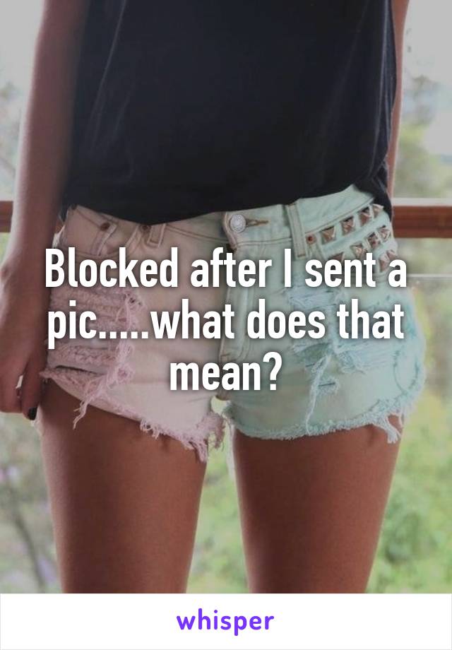 Blocked after I sent a pic.....what does that mean?