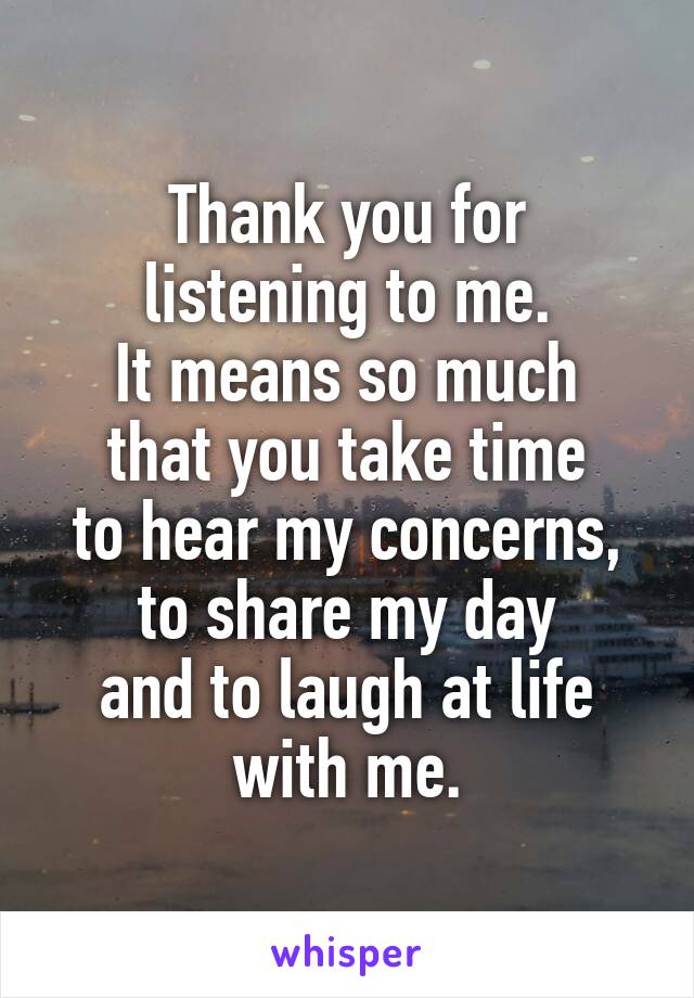 Thank you for
listening to me.
It means so much
that you take time
to hear my concerns,
to share my day
and to laugh at life
with me.