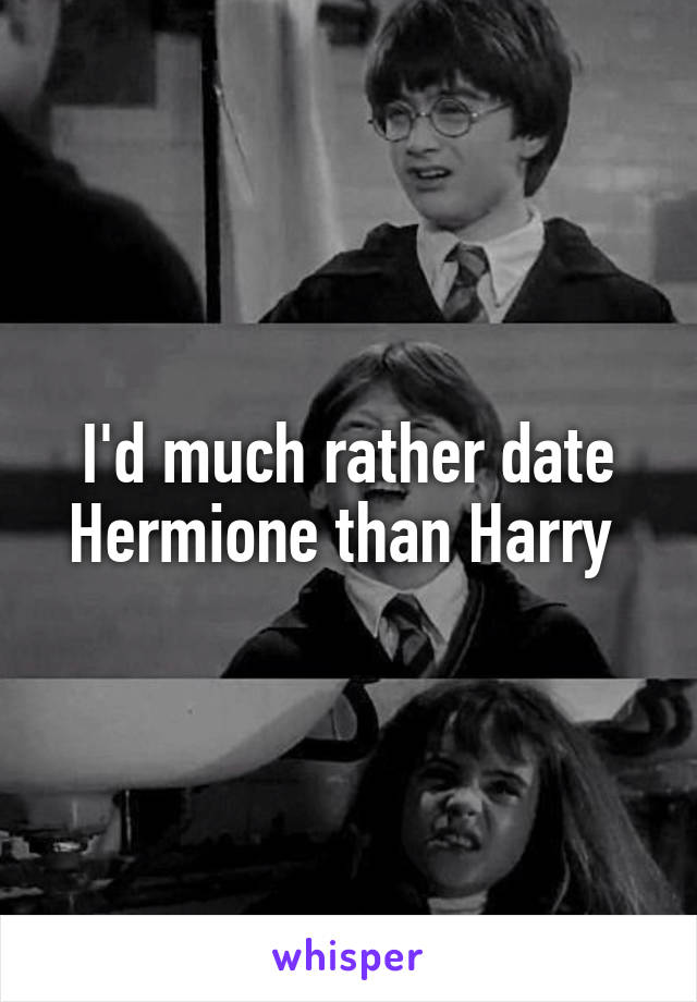 I'd much rather date Hermione than Harry 