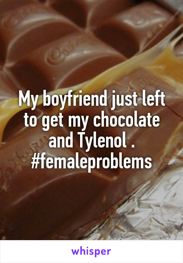 My boyfriend just left to get my chocolate and Tylenol . #femaleproblems
