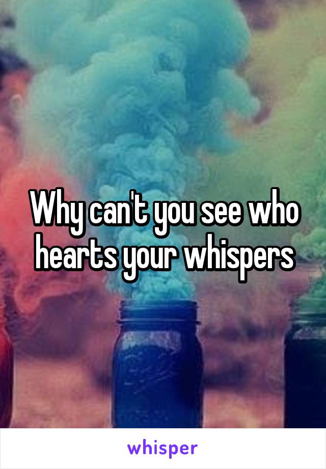 Why can't you see who hearts your whispers