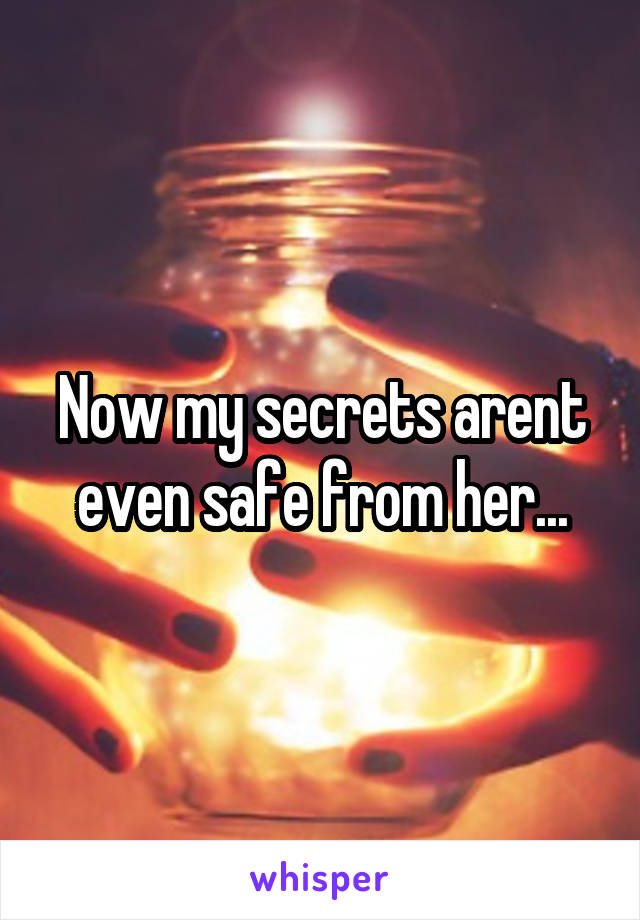 Now my secrets arent even safe from her...