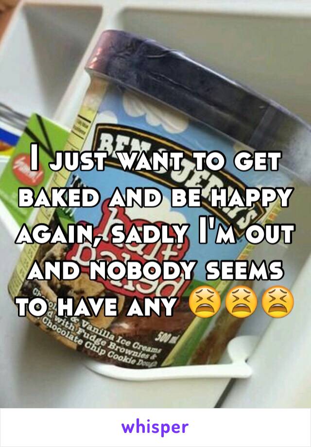 I just want to get baked and be happy again, sadly I'm out and nobody seems to have any 😫😫😫