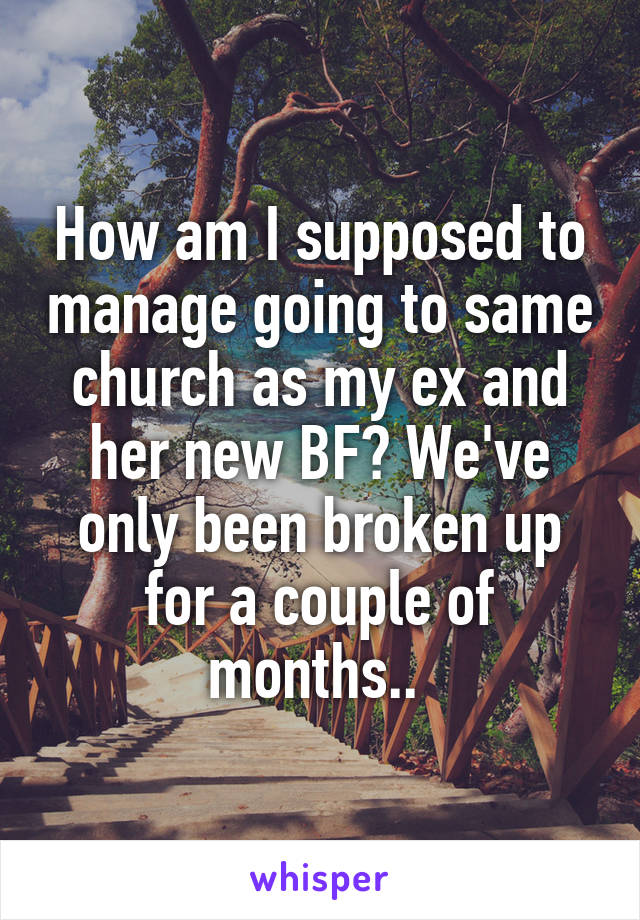 How am I supposed to manage going to same church as my ex and her new BF? We've only been broken up for a couple of months.. 