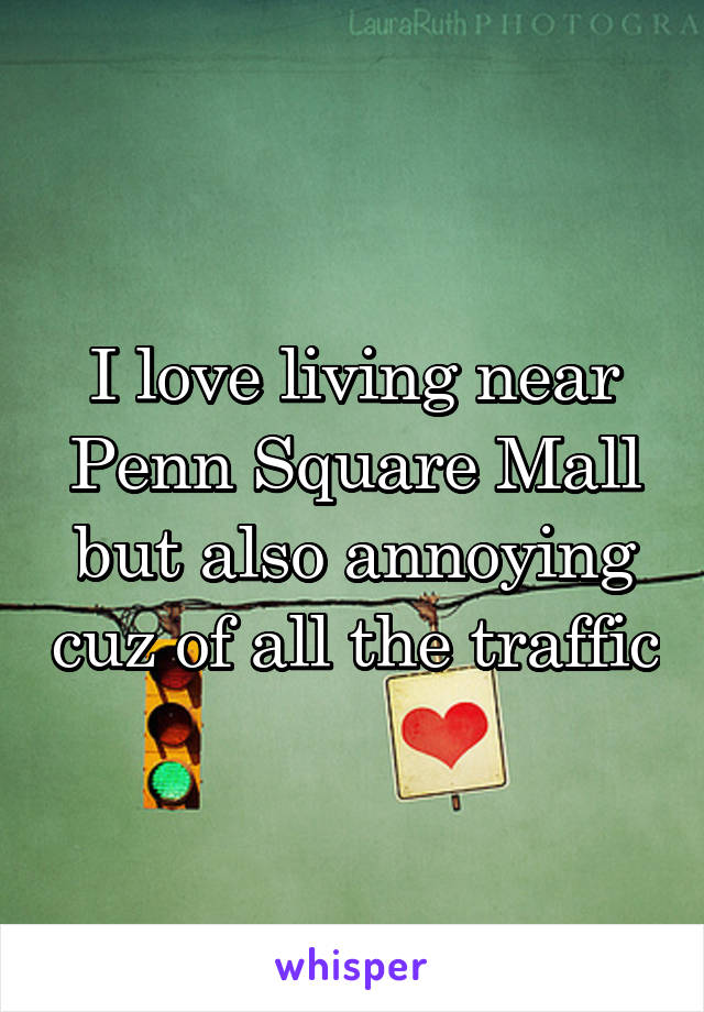 I love living near Penn Square Mall but also annoying cuz of all the traffic