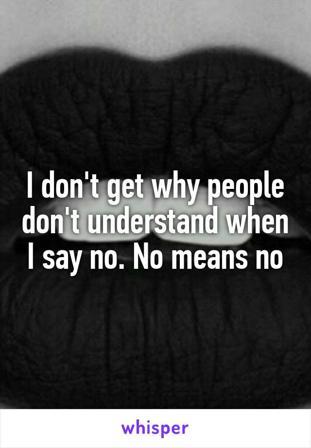 I don't get why people don't understand when I say no. No means no