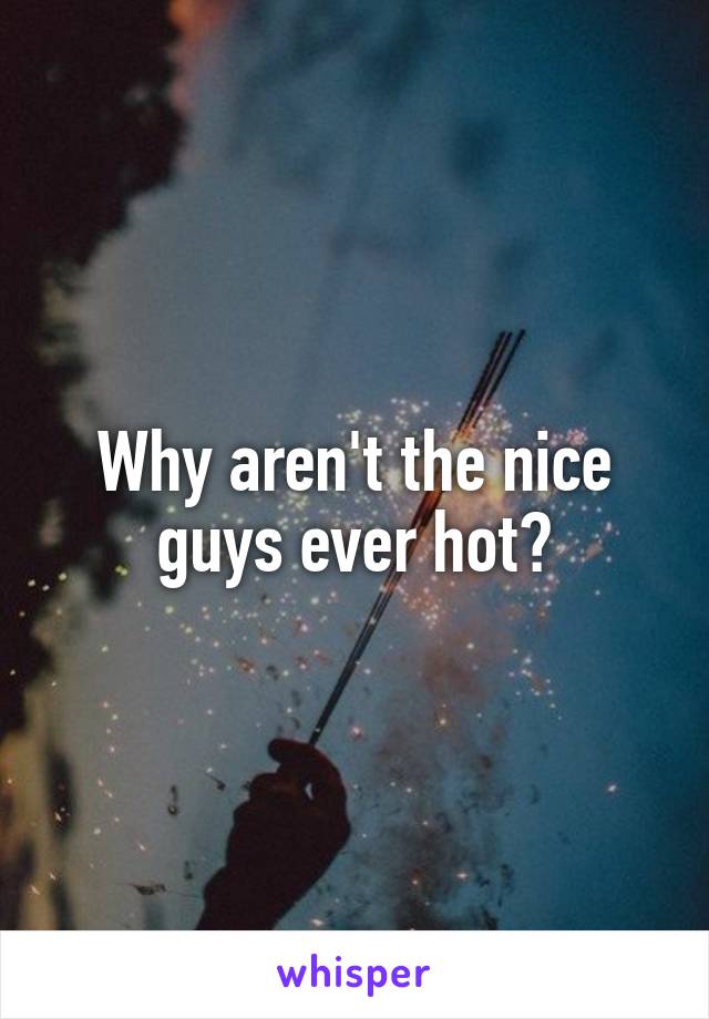 Why aren't the nice guys ever hot?
