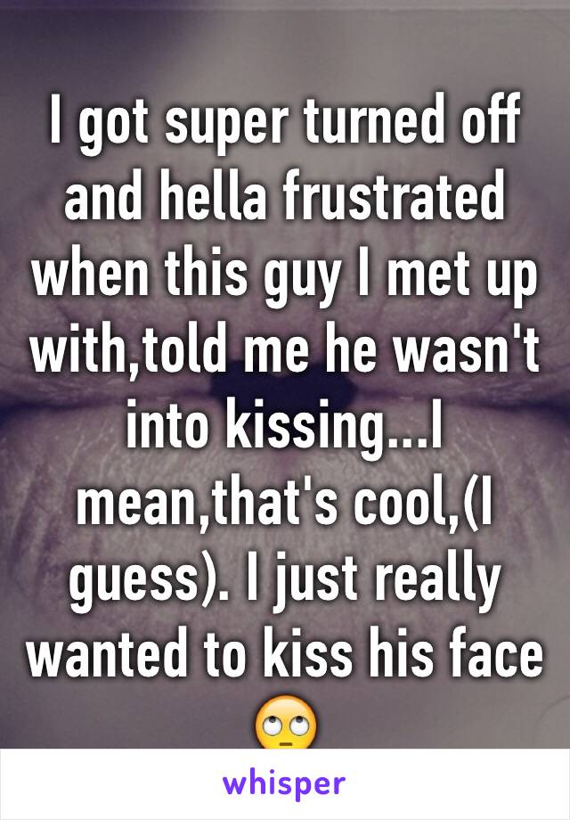 I got super turned off and hella frustrated when this guy I met up with,told me he wasn't into kissing...I mean,that's cool,(I guess). I just really wanted to kiss his face 🙄