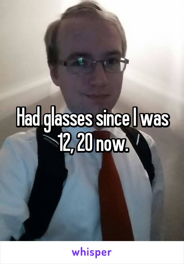 Had glasses since I was 12, 20 now.