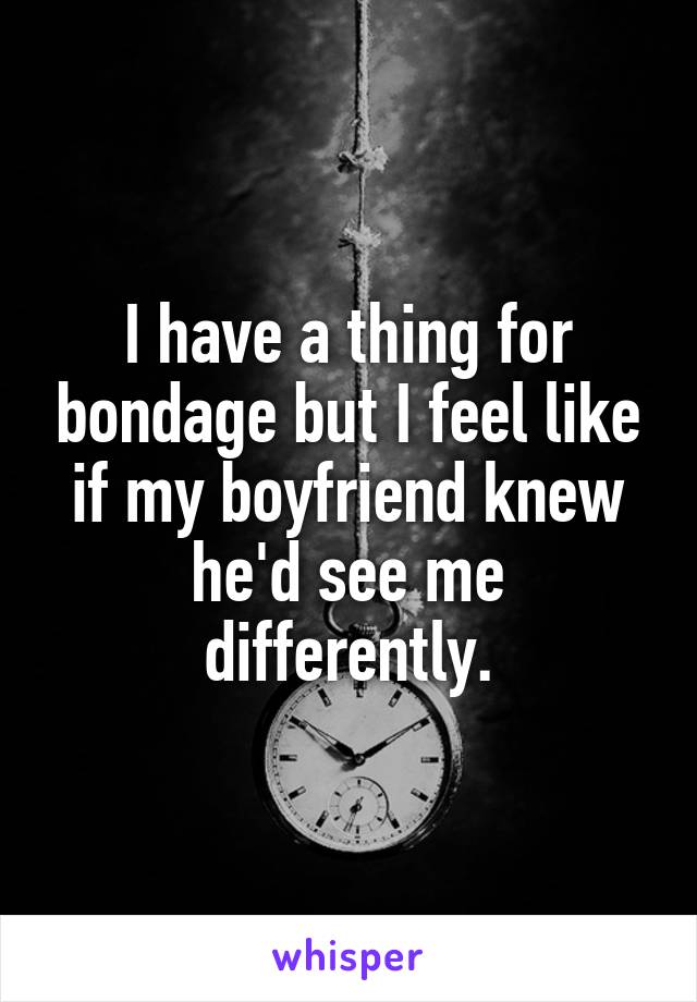I have a thing for bondage but I feel like if my boyfriend knew he'd see me differently.