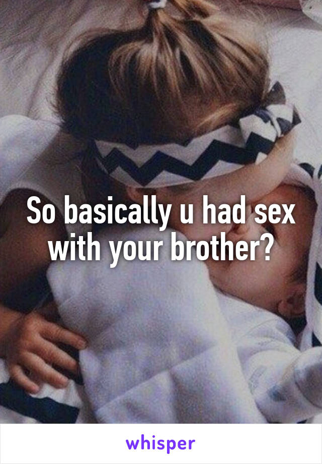 So basically u had sex with your brother?
