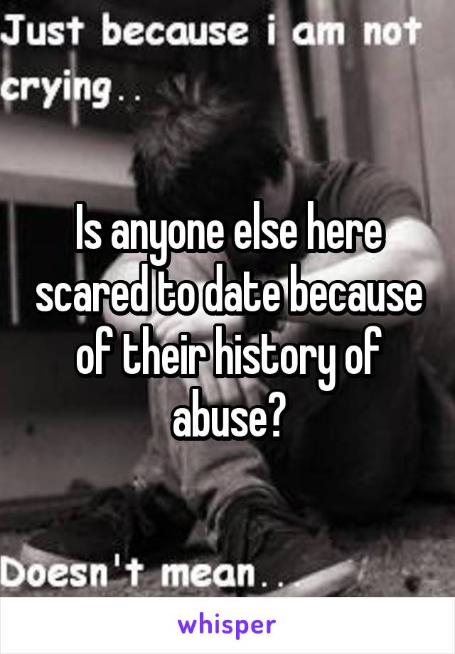 Is anyone else here scared to date because of their history of abuse?
