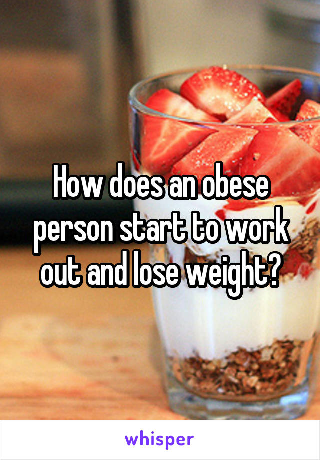 How does an obese person start to work out and lose weight?