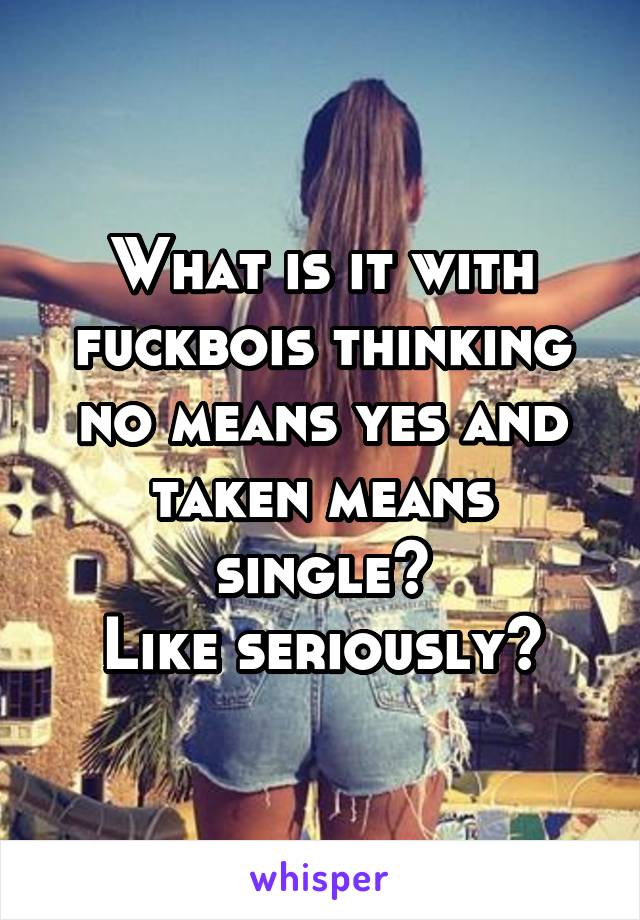 What is it with fuckbois thinking no means yes and taken means single?
Like seriously?