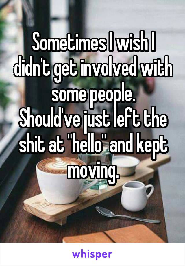 Sometimes I wish I didn't get involved with some people.
Should've just left the shit at "hello" and kept moving.

