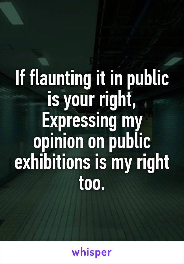 If flaunting it in public is your right,
Expressing my opinion on public exhibitions is my right too.