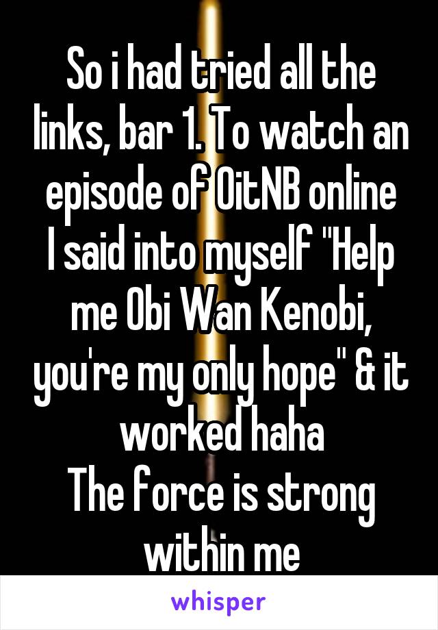 So i had tried all the links, bar 1. To watch an episode of OitNB online
I said into myself "Help me Obi Wan Kenobi, you're my only hope" & it worked haha
The force is strong within me