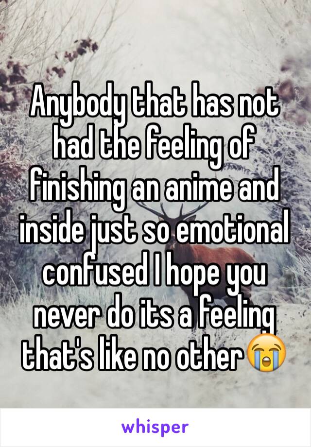 Anybody that has not had the feeling of finishing an anime and inside just so emotional confused I hope you never do its a feeling that's like no other😭