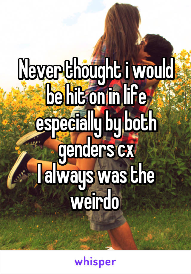 Never thought i would be hit on in life especially by both genders cx
I always was the weirdo 