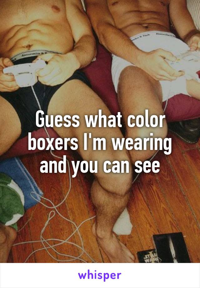 Guess what color boxers I'm wearing and you can see