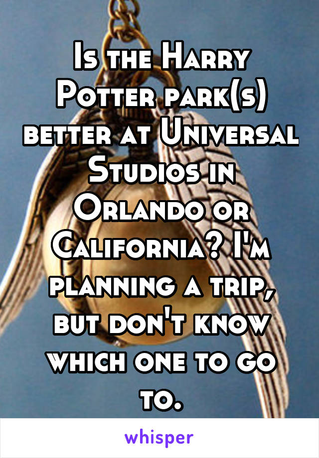Is the Harry Potter park(s) better at Universal Studios in Orlando or California? I'm planning a trip, but don't know which one to go to.