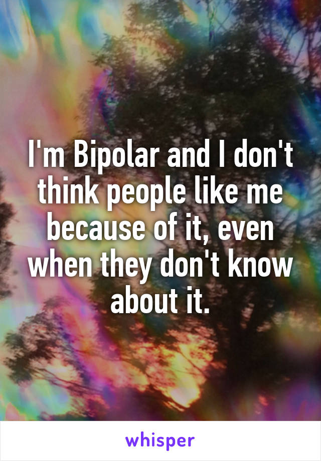 I'm Bipolar and I don't think people like me because of it, even when they don't know about it.