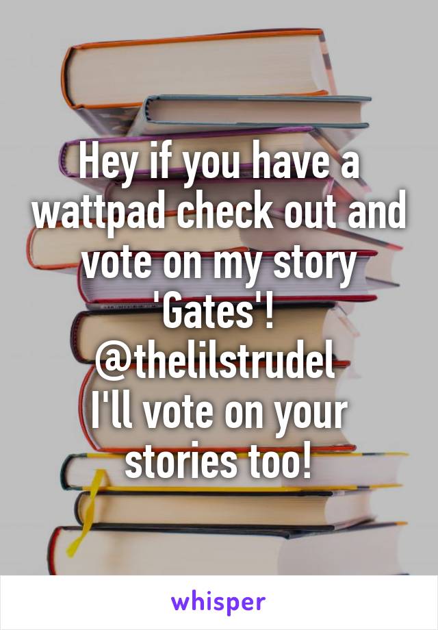 Hey if you have a wattpad check out and vote on my story 'Gates'! 
@thelilstrudel 
I'll vote on your stories too!