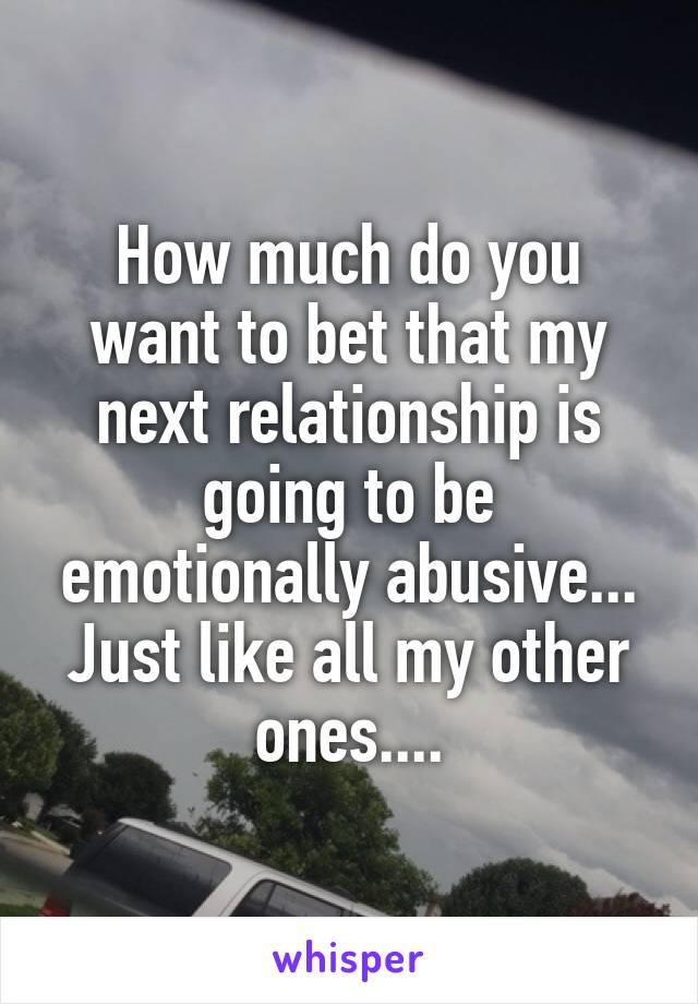 How much do you want to bet that my next relationship is going to be emotionally abusive... Just like all my other ones....