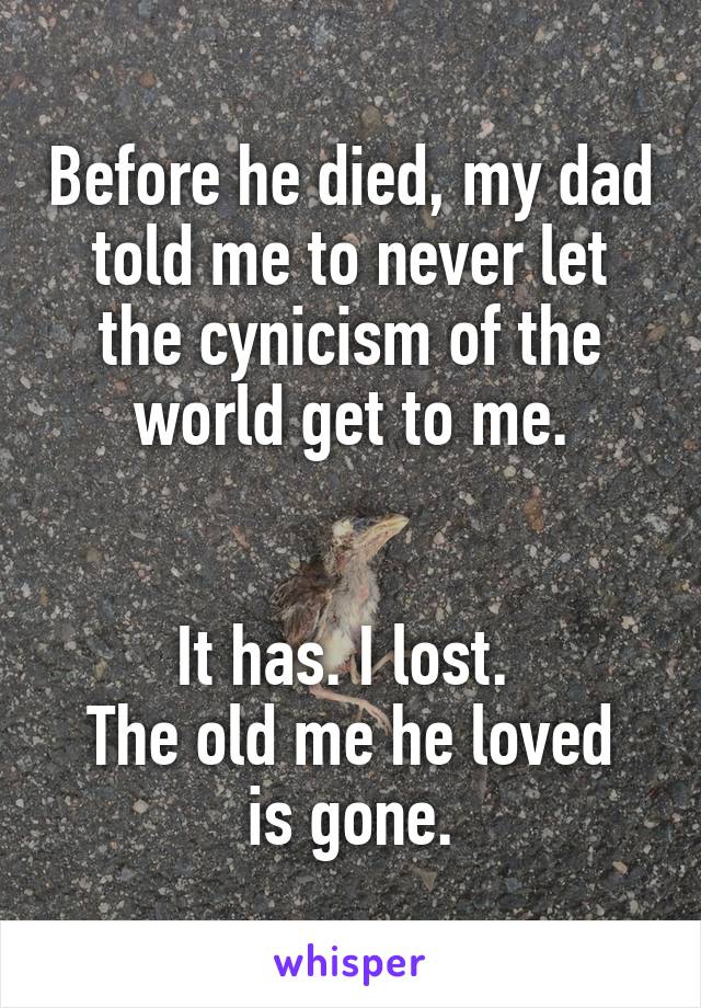 Before he died, my dad told me to never let the cynicism of the world get to me.


It has. I lost. 
The old me he loved is gone.